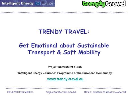 EIE/07/291/SI2.466803 project duration: 36 months Date of Creation of slides: October 08 TRENDY TRAVEL: Get Emotional about Sustainable Transport & Soft.