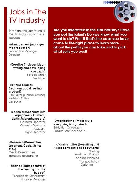 Jobs in The TV Industry Are you interested in the film industry? Have you got the talent? Do you know what you want to do? Well if that’s the case you.