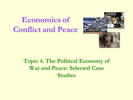 Topic 4. The Political Economy of War and Peace: Selected Case Studies Economics of Conflict and Peace.