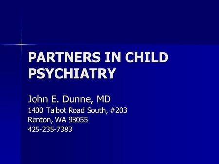 PARTNERS IN CHILD PSYCHIATRY John E. Dunne, MD 1400 Talbot Road South, #203 Renton, WA 98055 425-235-7383.