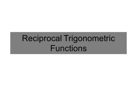 Reciprocal Trigonometric Functions. Reciprocal The Reciprocal of any number x is: Ex: Find the reciprocal of 0.5x 2 Equivalent forms of this definition: