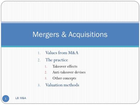 1. Values from M&A 2. The practice 1. Takeover effects 2. Anti-takeover devises 3. Other concepts 3. Valuation methods Mergers & Acquisitions 1 L8: M&A.