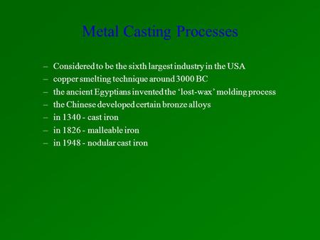 Metal Casting Processes –Considered to be the sixth largest industry in the USA –copper smelting technique around 3000 BC –the ancient Egyptians invented.