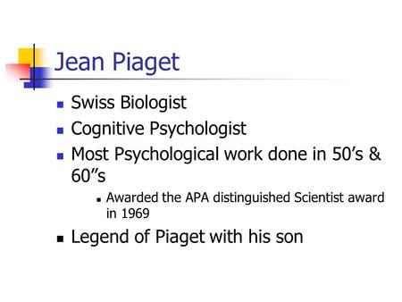 Jean Piaget Swiss Biologist Cognitive Psychologist Most Psychological work done in 50’s & 60”s Awarded the APA distinguished Scientist award in 1969 Legend.