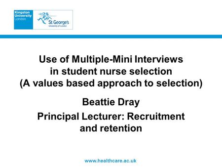 Www.healthcare.ac.uk Use of Multiple-Mini Interviews in student nurse selection (A values based approach to selection) Beattie Dray Principal Lecturer: