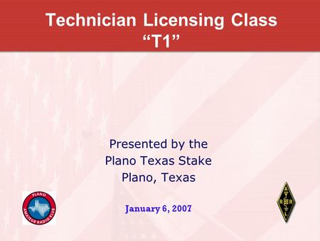 Technician Licensing Class “T1” Presented by the Plano Texas Stake Plano, Texas January 6, 2007.