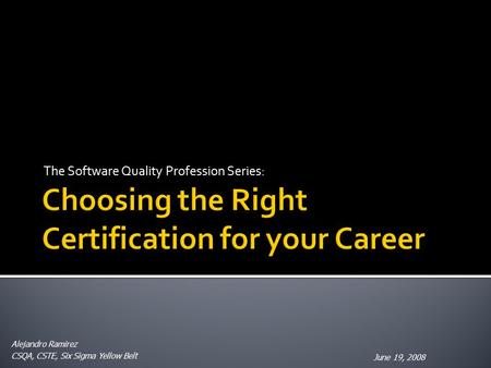 The Software Quality Profession Series: June 19, 2008 Alejandro Ramirez CSQA, CSTE, Six Sigma Yellow Belt.