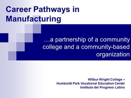 Career Pathways in Manufacturing …a partnership of a community college and a community-based organization Wilbur Wright College – Humboldt Park Vocational.