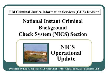 National Instant Criminal Background Check System (NICS) Section FBI Criminal Justice Information Services (CJIS) Division NICS Operational Update Presented.