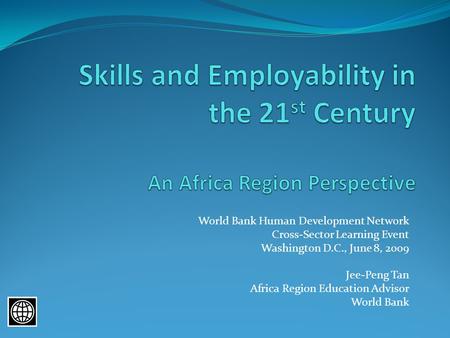 World Bank Human Development Network Cross-Sector Learning Event Washington D.C., June 8, 2009 Jee-Peng Tan Africa Region Education Advisor World Bank.