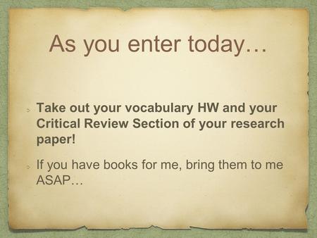 As you enter today… Take out your vocabulary HW and your Critical Review Section of your research paper! If you have books for me, bring them to me ASAP…