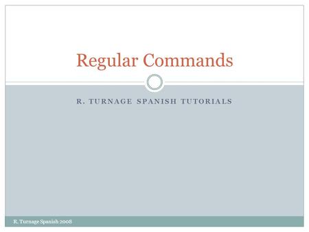 R. TURNAGE SPANISH TUTORIALS Regular Commands R. Turnage Spanish 2008.