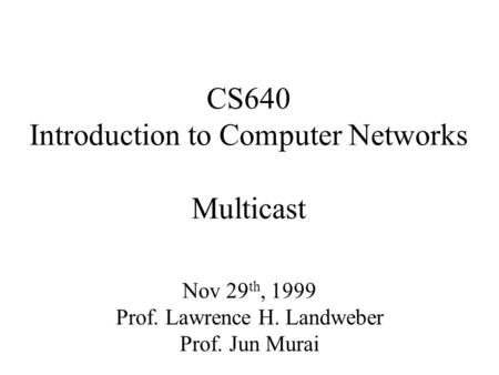 CS640 Introduction to Computer Networks Multicast Nov 29 th, 1999 Prof. Lawrence H. Landweber Prof. Jun Murai.