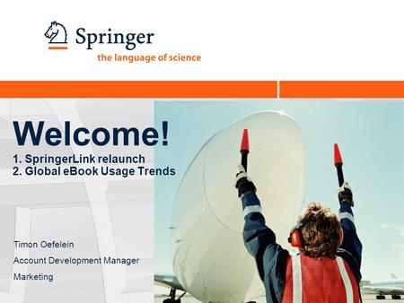 Welcome! 1. SpringerLink relaunch 2. Global eBook Usage Trends Timon Oefelein Account Development Manager Marketing.