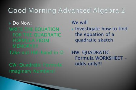  Do Now: WRITE THE EQUATION FOR THE QUADRATIC FORMULA FROM MEMORY!!!! Take out HW-hand in CW: Quadratic Formula Imaginary Numbers! We will  Investigate.