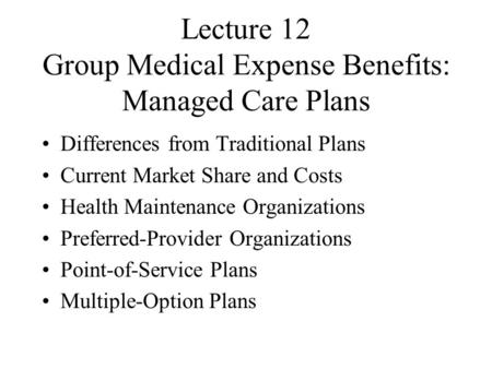 Lecture 12 Group Medical Expense Benefits: Managed Care Plans Differences from Traditional Plans Current Market Share and Costs Health Maintenance Organizations.