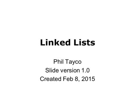 Linked Lists Phil Tayco Slide version 1.0 Created Feb 8, 2015.