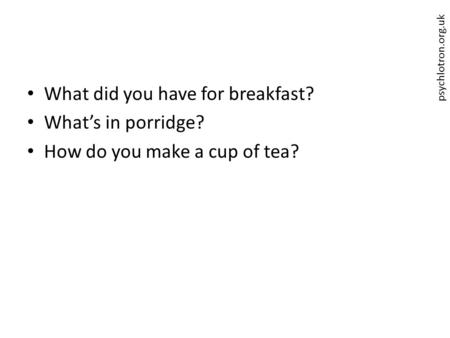 Psychlotron.org.uk What did you have for breakfast? What’s in porridge? How do you make a cup of tea?