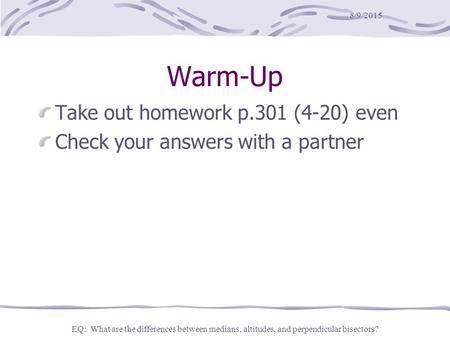 8/9/2015 EQ: What are the differences between medians, altitudes, and perpendicular bisectors? Warm-Up Take out homework p.301 (4-20) even Check your answers.