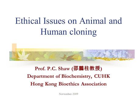 Ethical Issues on Animal and Human cloning Prof. P.C. Shaw ( 邵鵬柱教授 ) Department of Biochemistry, CUHK Hong Kong Bioethics Association November 2009.