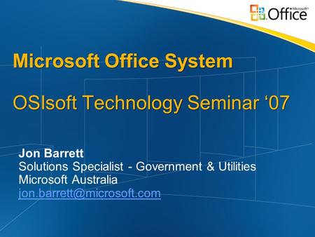 Microsoft Office System OSIsoft Technology Seminar ‘07 Jon Barrett Solutions Specialist - Government & Utilities Microsoft Australia