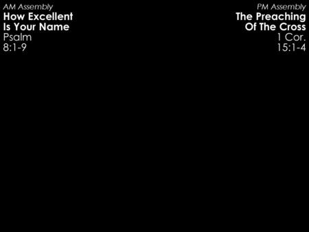 AM Assembly How Excellent Is Your Name Psalm 8:1-9 PM Assembly The Preaching Of The Cross 1 Cor. 15:1-4.