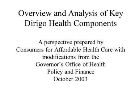 Overview and Analysis of Key Dirigo Health Components A perspective prepared by Consumers for Affordable Health Care with modifications from the Governor’s.