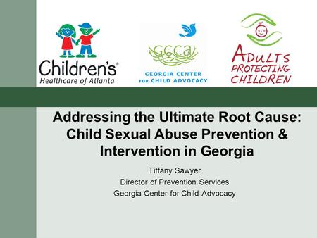 Addressing the Ultimate Root Cause: Child Sexual Abuse Prevention & Intervention in Georgia Tiffany Sawyer Director of Prevention Services Georgia Center.