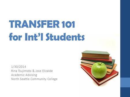 TRANSFER 101 for Int’l Students 1/30/2014 Rina Tsujimoto & Jose Elizalde Academic Advising North Seattle Community College.