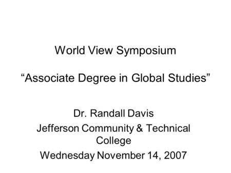 World View Symposium “Associate Degree in Global Studies” Dr. Randall Davis Jefferson Community & Technical College Wednesday November 14, 2007.