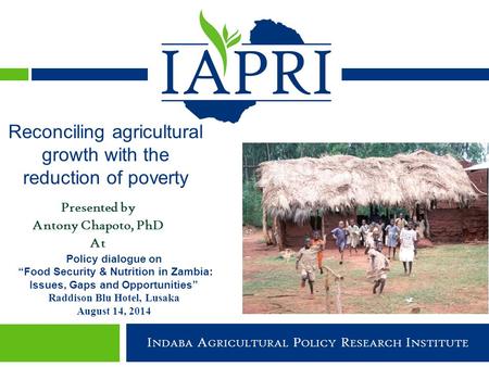 Indaba Agricultural Policy Research Institute I NDABA A GRICULTURAL P OLICY R ESEARCH I NSTITUTE Presented by Antony Chapoto, PhD At Reconciling agricultural.