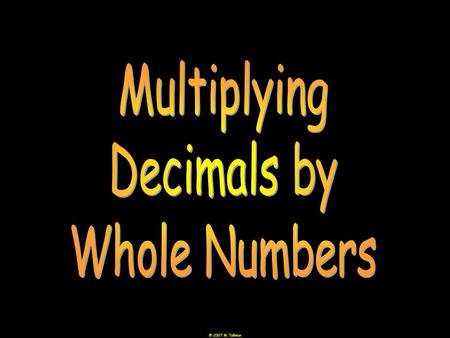 © 2007 M. Tallman 4 × 0.3= 1.2 3 × 0.25= 0.75 2.5 × 4 Step 1: Line up the lowest places (not the decimals). Step 2: Multiply as usual. Step 3: Add.