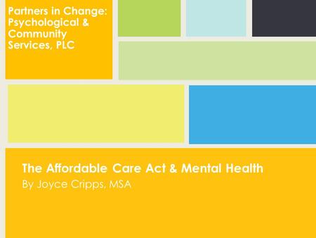 The Affordable Care Act & Mental Health By Joyce Cripps, MSA Partners in Change: Psychological & Community Services, PLC.