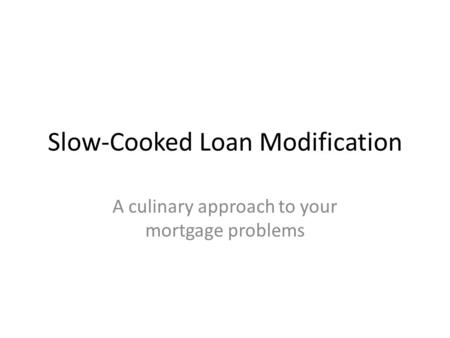 Slow-Cooked Loan Modification A culinary approach to your mortgage problems.