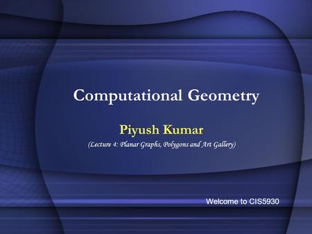 Computational Geometry Piyush Kumar (Lecture 4: Planar Graphs, Polygons and Art Gallery) Welcome to CIS5930.