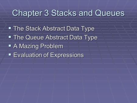 Chapter 3 Stacks and Queues  The Stack Abstract Data Type  The Queue Abstract Data Type  A Mazing Problem  Evaluation of Expressions.