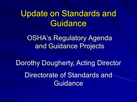 Update on Standards and Guidance OSHA’s Regulatory Agenda and Guidance Projects Dorothy Dougherty, Acting Director Directorate of Standards and Guidance.