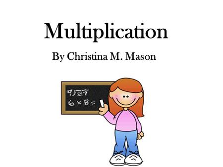 Multiplication By Christina M. Mason. Multiplication is the operation of repeated addition 4 X 3 is the same as 4 + 4 + 4 Four is used as an addend three.