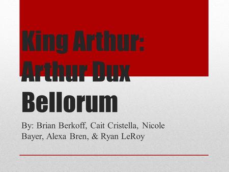 King Arthur: Arthur Dux Bellorum By: Brian Berkoff, Cait Cristella, Nicole Bayer, Alexa Bren, & Ryan LeRoy.