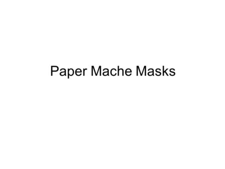 Paper Mache Masks. Objectives: Effectively use the art elements and principles of design to create a mask. Consider craftsmanship and your attention to.