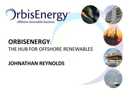 ORBISENERGY : THE HUB FOR OFFSHORE RENEWABLES JOHNATHAN REYNOLDS.