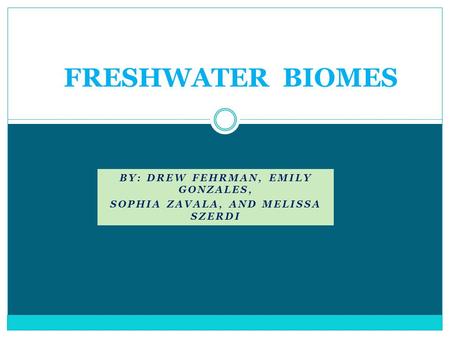 BY: DREW FEHRMAN, EMILY GONZALES, SOPHIA ZAVALA, AND MELISSA SZERDI FRESHWATER BIOMES.