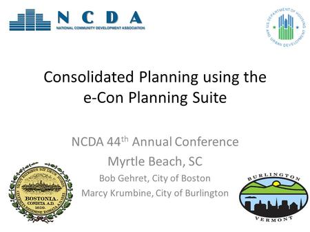 Consolidated Planning using the e-Con Planning Suite NCDA 44 th Annual Conference Myrtle Beach, SC Bob Gehret, City of Boston Marcy Krumbine, City of Burlington.