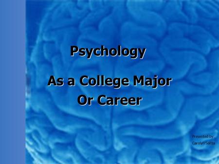 Psychology As a College Major Or Career Presented by: Carolyn Saitta.