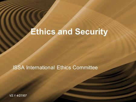 Ethics and Security ISSA International Ethics Committee V2.1 4/27/07.