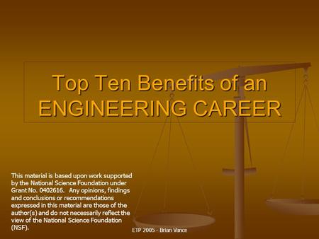 ETP 2005 - Brian Vance Top Ten Benefits of an ENGINEERING CAREER This material is based upon work supported by the National Science Foundation under Grant.