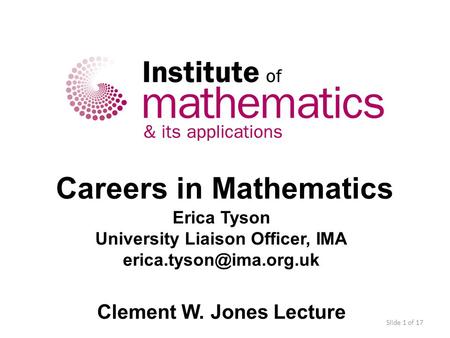 Careers in Mathematics Erica Tyson University Liaison Officer, IMA Clement W. Jones Lecture Slide 1 of 17.