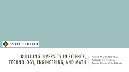 BUILDING DIVERSITY IN SCIENCE, TECHNOLOGY, ENGINEERING, AND MATH Patricia M. DiBartolo, Ph.D. Professor of Psychology Faculty Director of the Sciences.