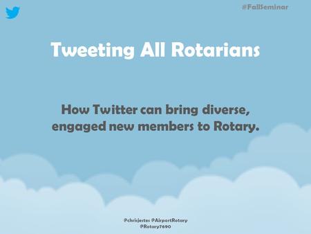 Tweeting All Rotarians How Twitter can bring diverse, engaged new members  @Rotary7690 #FallSeminar.