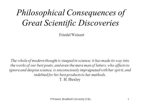 FWeinert, Bradford University (UK)1 Philosophical Consequences of Great Scientific Discoveries Friedel Weinert The whole of modern thought is steeped in.